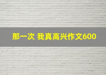 那一次 我真高兴作文600